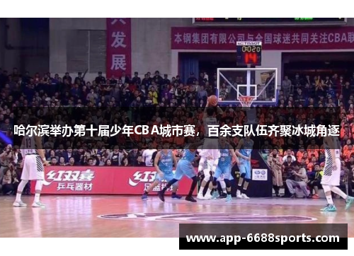 哈尔滨举办第十届少年CBA城市赛，百余支队伍齐聚冰城角逐