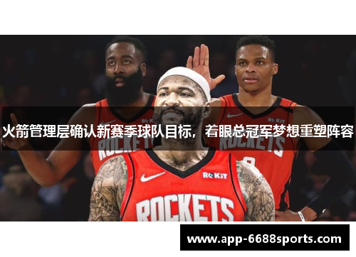 火箭管理层确认新赛季球队目标，着眼总冠军梦想重塑阵容