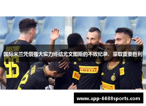 国际米兰凭借强大实力终结尤文图斯的不败纪录，豪取重要胜利