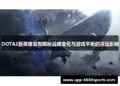 DOTA2新英雄发布揭秘战略变化与游戏平衡的深远影响