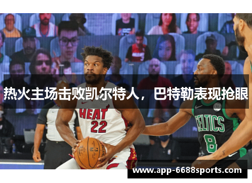 热火主场击败凯尔特人，巴特勒表现抢眼