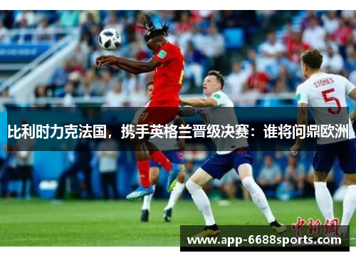 比利时力克法国，携手英格兰晋级决赛：谁将问鼎欧洲