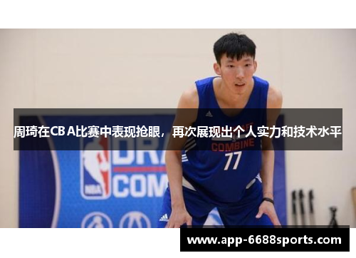 周琦在CBA比赛中表现抢眼，再次展现出个人实力和技术水平