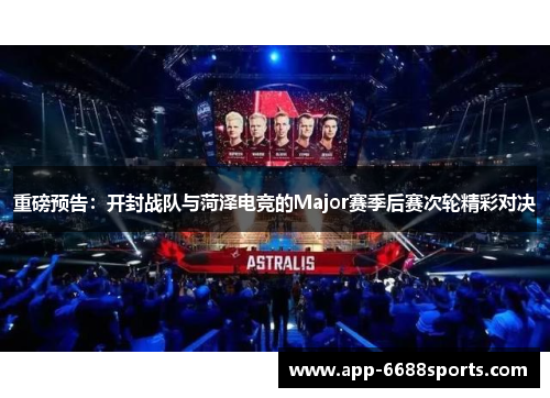 重磅预告：开封战队与菏泽电竞的Major赛季后赛次轮精彩对决