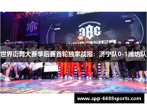世界街舞大赛季后赛首轮独家战报：济宁队0-1潍坊队