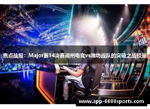 焦点战报：Major赛14决赛湖州电竞vs潍坊战队的突破之战较量