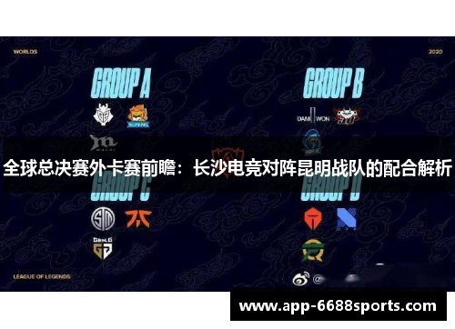 全球总决赛外卡赛前瞻：长沙电竞对阵昆明战队的配合解析