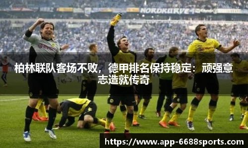 柏林联队客场不败，德甲排名保持稳定：顽强意志造就传奇